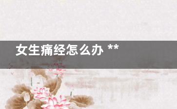 女生痛经怎么办 ***药膳来治疗